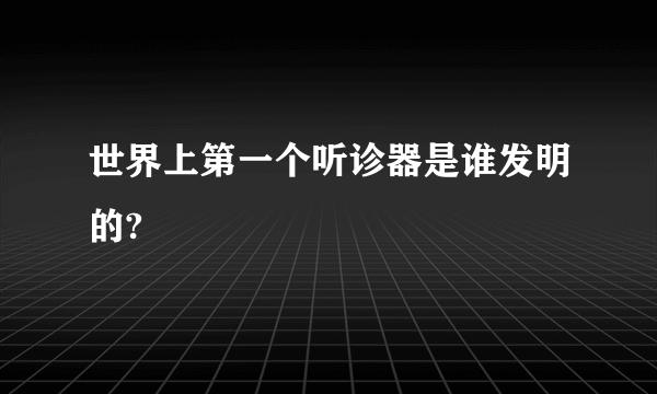 世界上第一个听诊器是谁发明的?