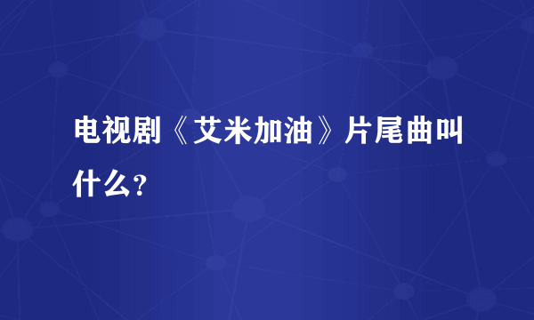 电视剧《艾米加油》片尾曲叫什么？