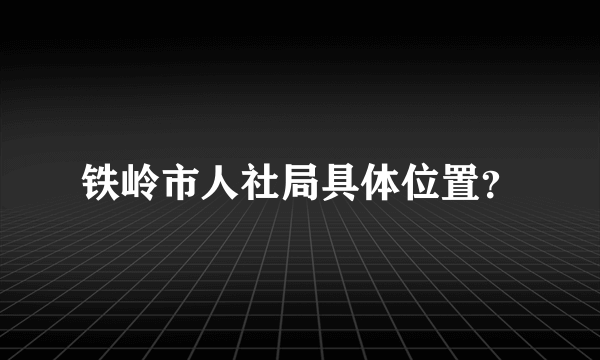 铁岭市人社局具体位置？