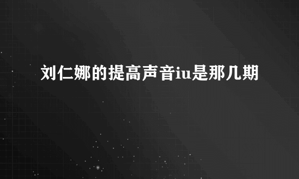 刘仁娜的提高声音iu是那几期