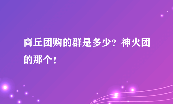 商丘团购的群是多少？神火团的那个！