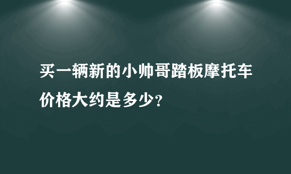 买一辆新的小帅哥踏板摩托车价格大约是多少？