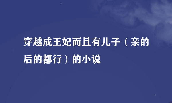 穿越成王妃而且有儿子（亲的后的都行）的小说