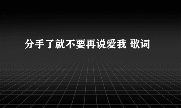 分手了就不要再说爱我 歌词