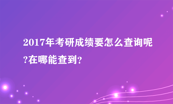 2017年考研成绩要怎么查询呢?在哪能查到？