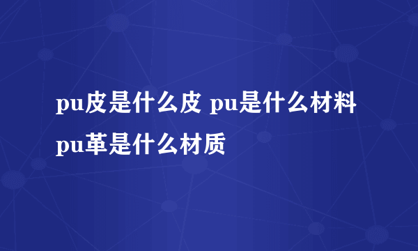 pu皮是什么皮 pu是什么材料 pu革是什么材质