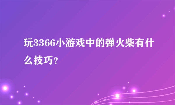 玩3366小游戏中的弹火柴有什么技巧？