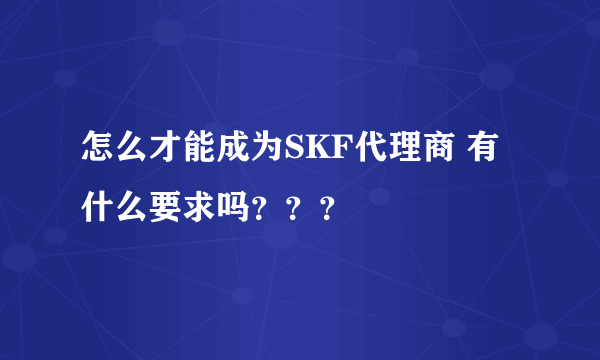 怎么才能成为SKF代理商 有什么要求吗？？？