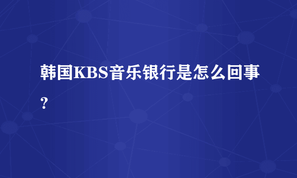 韩国KBS音乐银行是怎么回事？