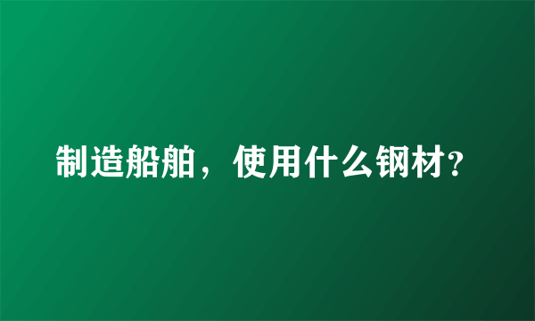 制造船舶，使用什么钢材？