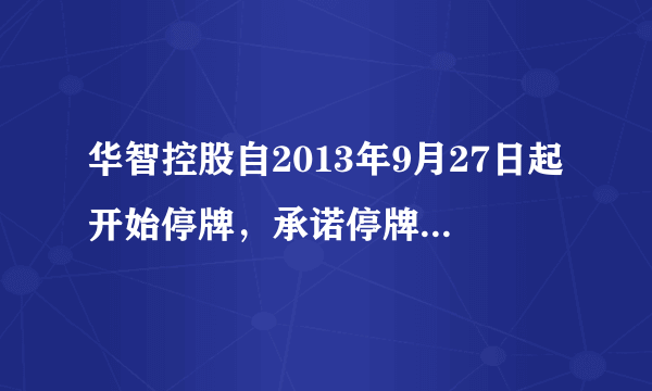 华智控股自2013年9月27日起开始停牌，承诺停牌时间不超过30个自然日，至今半年还不复牌？？？？？？