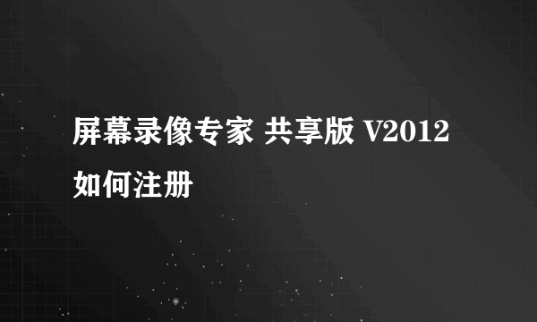 屏幕录像专家 共享版 V2012如何注册