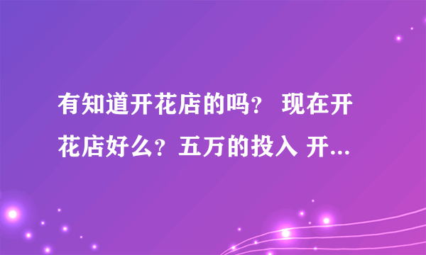 有知道开花店的吗？ 现在开花店好么？五万的投入 开什么店比较好呢？