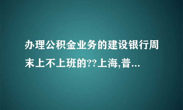 办理公积金业务的建设银行周末上不上班的??上海,普陀,长寿路95号,普陀支行