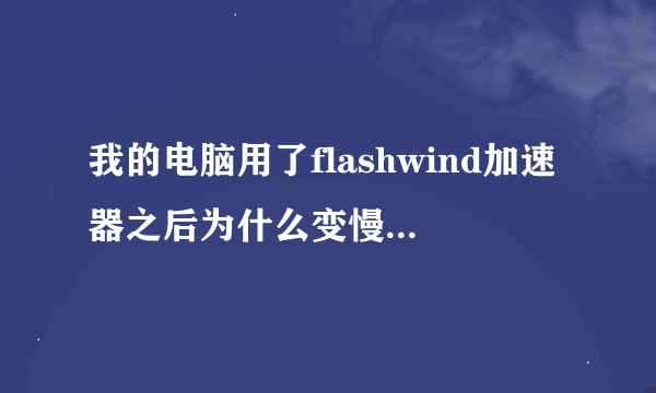 我的电脑用了flashwind加速器之后为什么变慢了?怎么办?我的电脑用了flashwind加速器之后为什么变慢了?怎