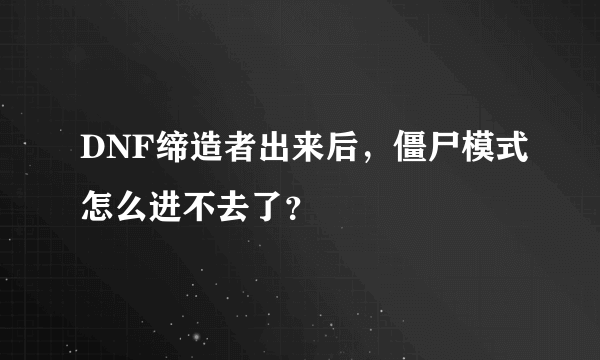 DNF缔造者出来后，僵尸模式怎么进不去了？