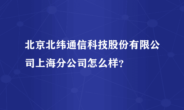 北京北纬通信科技股份有限公司上海分公司怎么样？