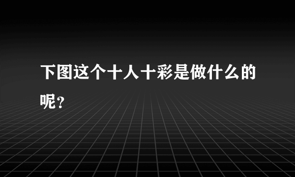 下图这个十人十彩是做什么的呢？