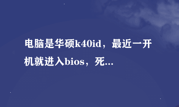 电脑是华硕k40id，最近一开机就进入bios，死活都解决不了，请帮帮忙