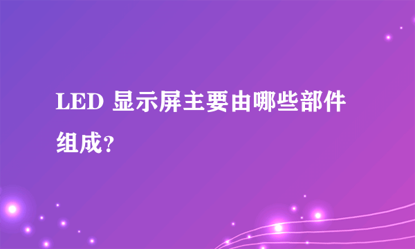 LED 显示屏主要由哪些部件组成？