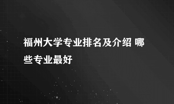 福州大学专业排名及介绍 哪些专业最好