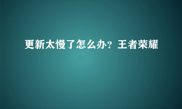 更新太慢了怎么办？王者荣耀