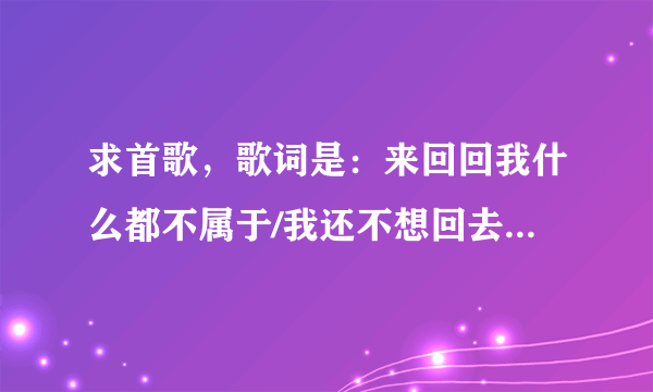 求首歌，歌词是：来回回我什么都不属于/我还不想回去、看世界那边的明天走下去 IN MY WAY。08年的貌似是