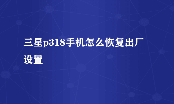 三星p318手机怎么恢复出厂设置