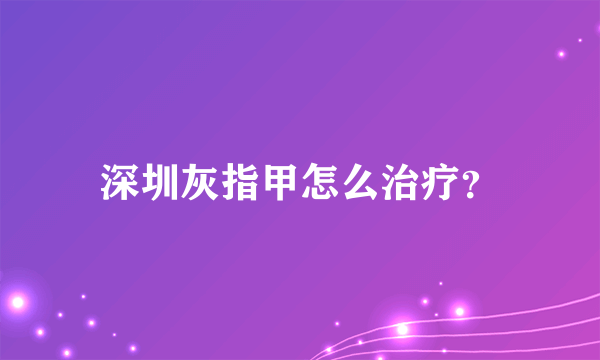 深圳灰指甲怎么治疗？