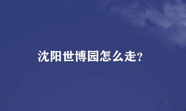 沈阳世博园怎么走？