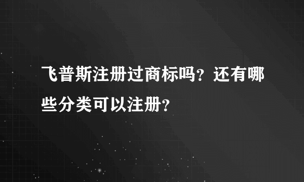 飞普斯注册过商标吗？还有哪些分类可以注册？