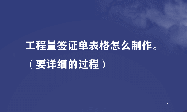 工程量签证单表格怎么制作。（要详细的过程）