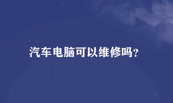 汽车电脑可以维修吗？