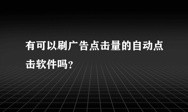 有可以刷广告点击量的自动点击软件吗？