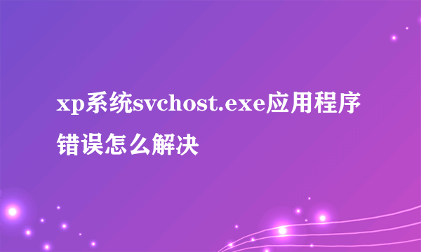 xp系统svchost.exe应用程序错误怎么解决