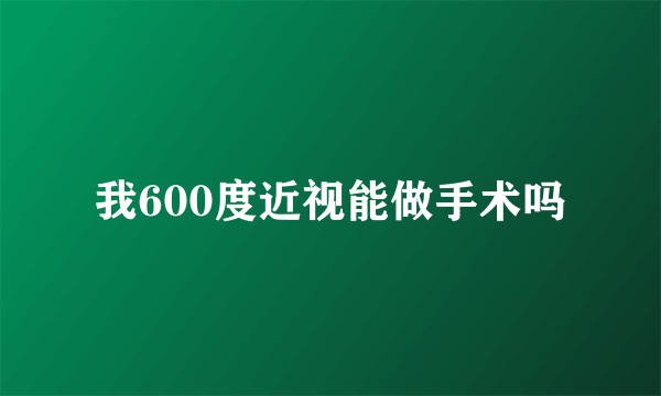 我600度近视能做手术吗