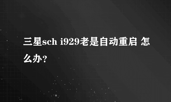 三星sch i929老是自动重启 怎么办？