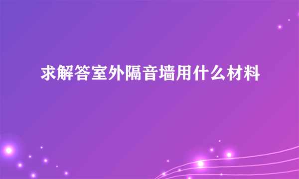 求解答室外隔音墙用什么材料