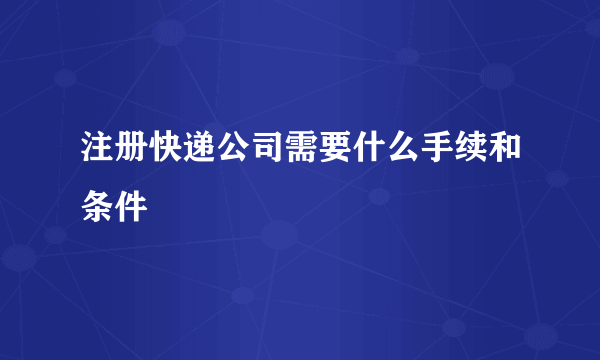 注册快递公司需要什么手续和条件