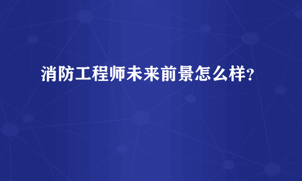 消防工程师未来前景怎么样？