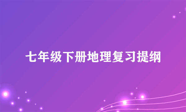 七年级下册地理复习提纲