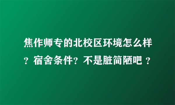 焦作师专的北校区环境怎么样？宿舍条件？不是脏简陋吧 ？