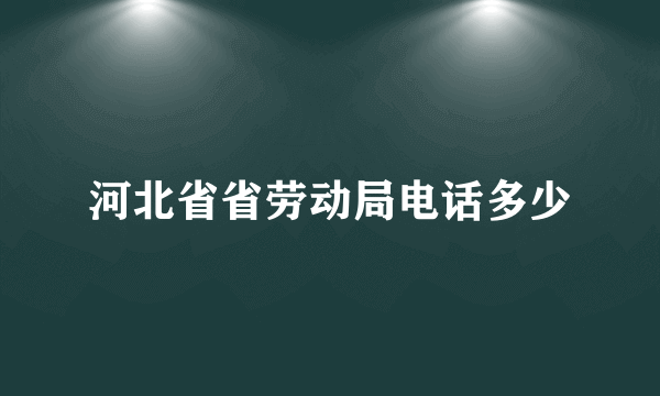 河北省省劳动局电话多少