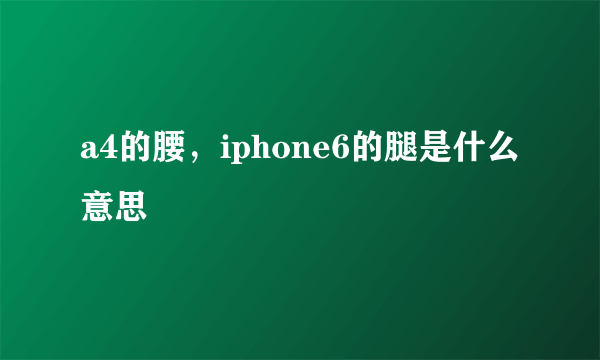 a4的腰，iphone6的腿是什么意思