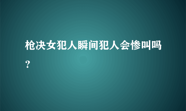 枪决女犯人瞬间犯人会惨叫吗？