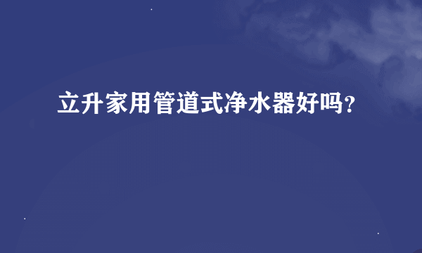 立升家用管道式净水器好吗？