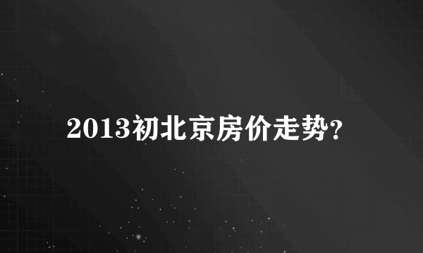 2013初北京房价走势？