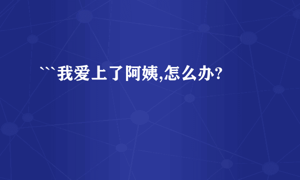 ```我爱上了阿姨,怎么办?