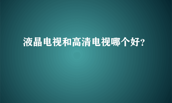 液晶电视和高清电视哪个好？