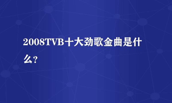 2008TVB十大劲歌金曲是什么？